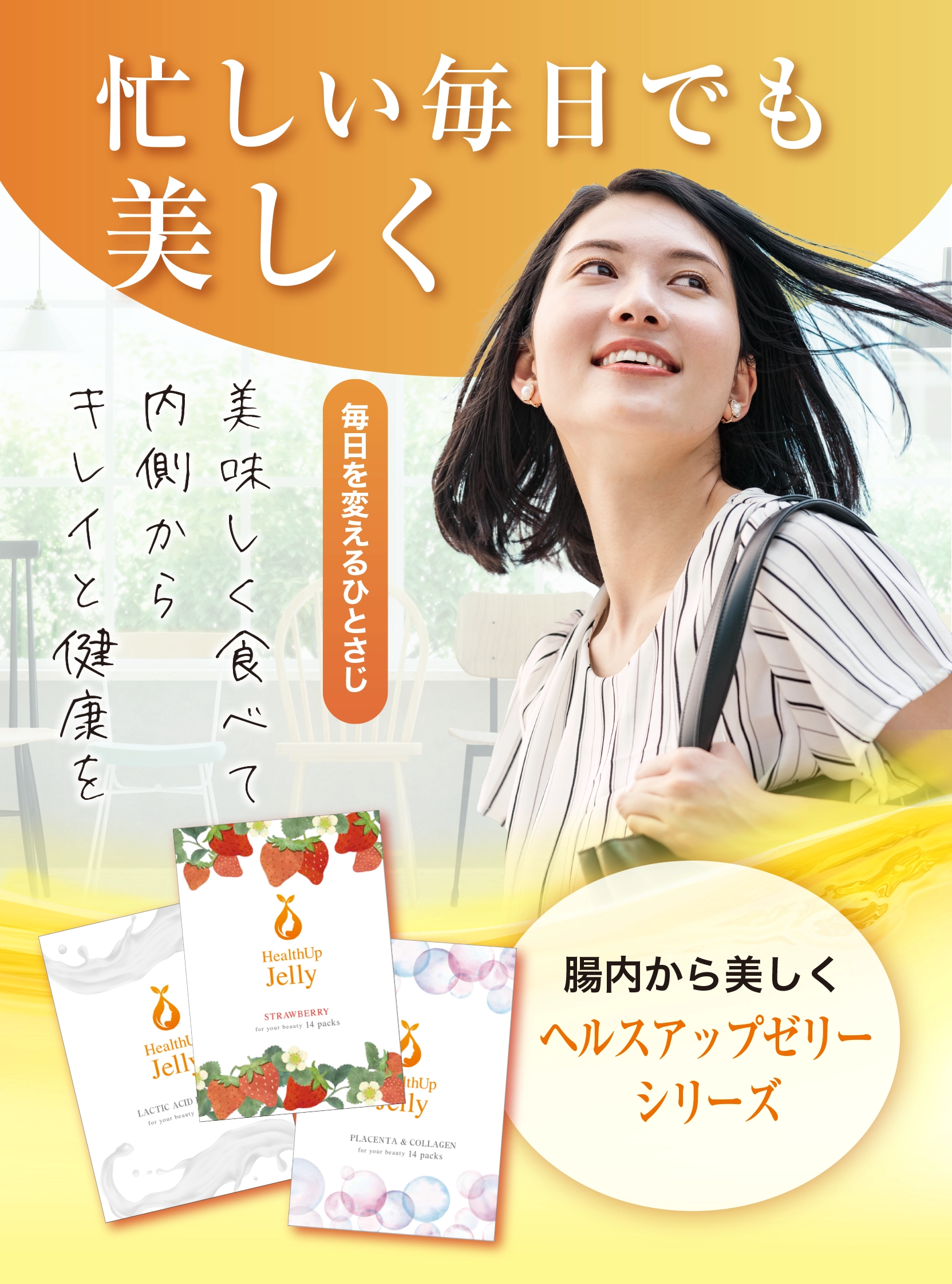 忙しい毎日でも美しく　毎日を変えるひとさじ　美味しく食べて内側からキレイと健康を 腸内から美しく　ヘルスアップゼリーシリーズ